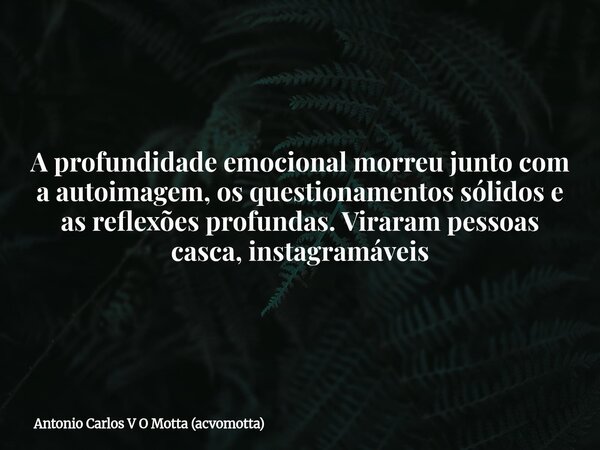 A profundidade emocional morreu junto com a autoimagem, os questionamentos sólidos e as reflexões profundas. Viraram pessoas casca, instagramáveis... Frase de Antonio Carlos V O Motta (acvomotta).