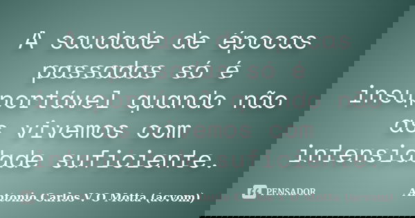 A saudade de épocas passadas só é insuportável quando não as vivemos com intensidade suficiente.... Frase de Antonio Carlos V O Motta (acvom).
