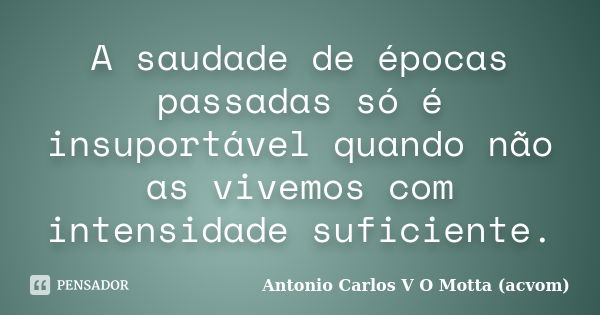 A saudade de épocas passadas só é insuportável quando não as vivemos com intensidade suficiente.... Frase de Antonio Carlos V O Motta (acvom).