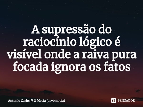 ⁠A supressão do raciocínio lógico é visível onde a raiva pura focada ignora os fatos... Frase de Antonio Carlos V O Motta (acvomotta).