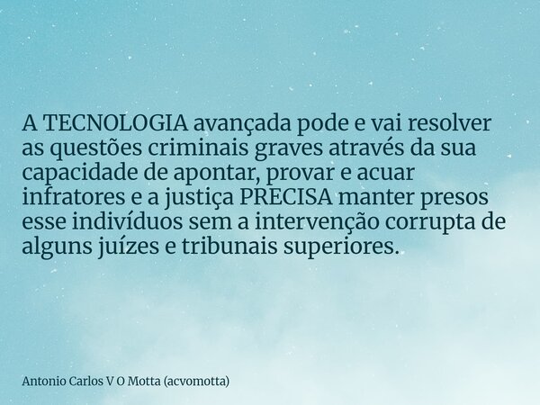 A TECNOLOGIA avançada pode e vai resolver as questões criminais graves através da sua capacidade de apontar, provar e acuar infratores e a justiça PRECISA mante... Frase de Antonio Carlos V O Motta (acvomotta).