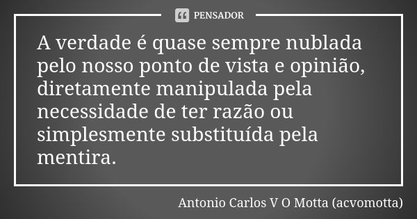 A verdade é quase sempre nublada pelo nosso ponto de vista e opinião, diretamente manipulada pela necessidade de ter razão ou simplesmente substituída pela ment... Frase de Antonio Carlos V O Motta (acvomotta).