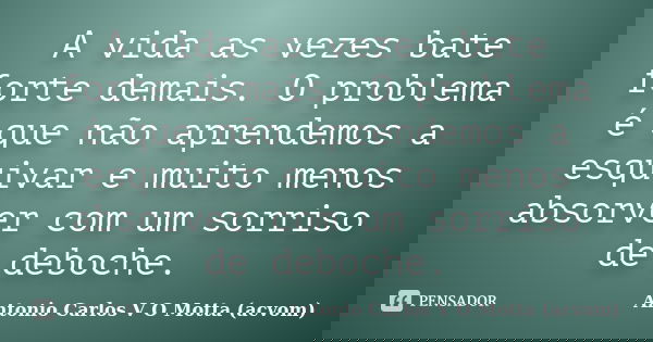 A vida as vezes bate forte demais. O problema é que não aprendemos a esquivar e muito menos absorver com um sorriso de deboche.... Frase de Antonio Carlos V O Motta (acvom).