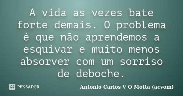 A vida as vezes bate forte demais. O problema é que não aprendemos a esquivar e muito menos absorver com um sorriso de deboche.... Frase de Antonio Carlos V O Motta (acvom).