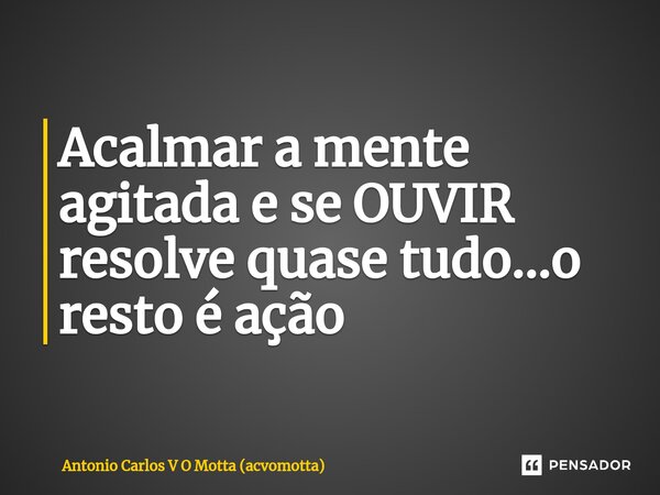 ⁠Acalmar a mente agitada e se OUVIR resolve quase tudo...o resto é ação... Frase de Antonio Carlos V O Motta (acvomotta).