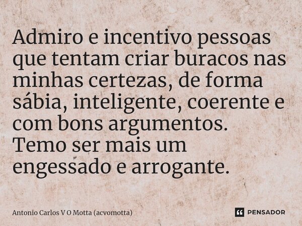 ⁠Admiro e incentivo pessoas que tentam criar buracos nas minhas certezas, de forma sábia, inteligente, coerente e com bons argumentos. Temo ser mais um engessad... Frase de Antonio Carlos V O Motta (acvomotta).