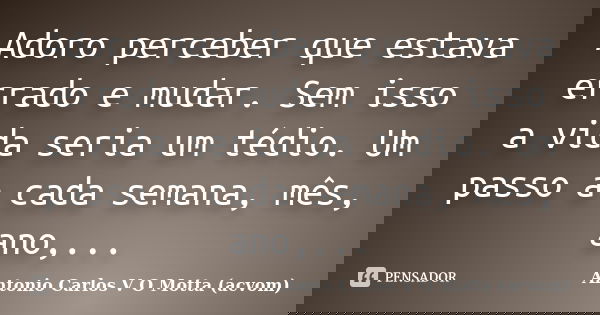 Adoro perceber que estava errado e mudar. Sem isso a vida seria um tédio. Um passo a cada semana, mês, ano,...... Frase de Antonio Carlos V O Motta (acvom).