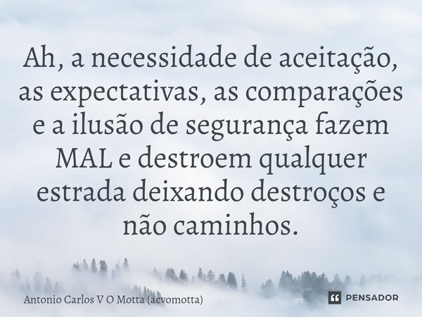 ⁠Ah, a necessidade de aceitação, as expectativas, as comparações e a ilusão de segurança fazem MAL e destroem qualquer estrada deixando destroços e não caminhos... Frase de Antonio Carlos V O Motta (acvomotta).