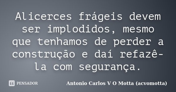 Alicerces frágeis devem ser implodidos, mesmo que tenhamos de perder a construção e daí refazê-la com segurança.... Frase de Antonio Carlos V O Motta (acvomotta).