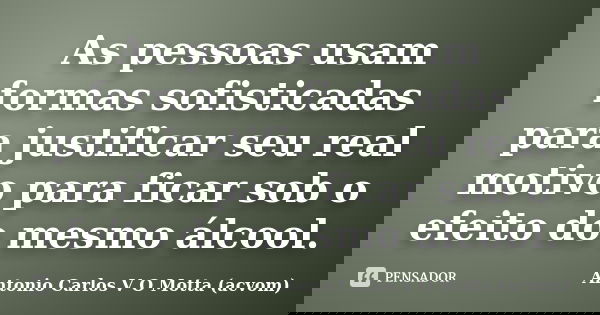As pessoas usam formas sofisticadas para justificar seu real motivo para ficar sob o efeito do mesmo álcool.... Frase de Antonio Carlos V O Motta (acvom).