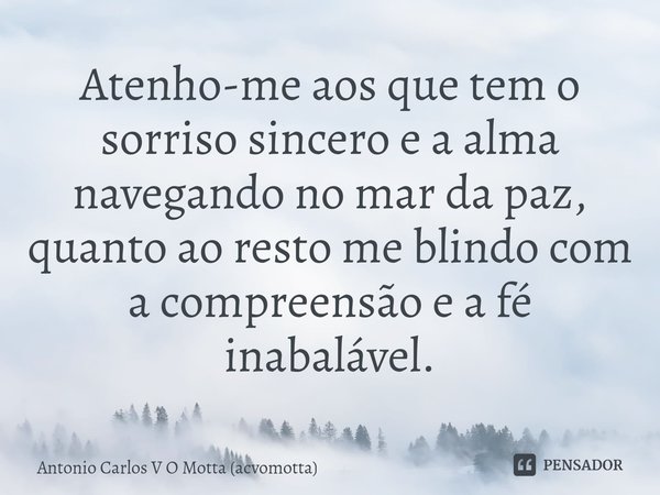 ⁠Atenho-me aos que tem o sorriso sincero e a alma navegando no mar da paz, quanto ao resto me blindo com a compreensão e a fé inabalável.... Frase de Antonio Carlos V O Motta (acvomotta).