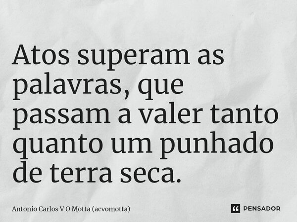 ⁠Atos superam as palavras, que passam a valer tanto quanto um punhado de terra seca.... Frase de Antonio Carlos V O Motta (acvomotta).