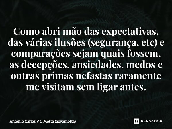 Como abri mão das expectativas, das várias ilusões (segurança, etc) e comparações sejam quais fossem, as decepções, ansiedades, medos e outras primas nefastas ... Frase de Antonio Carlos V O Motta (acvomotta).