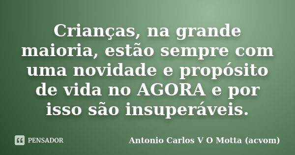 Crianças, na grande maioria, estão sempre com uma novidade e propósito de vida no AGORA e por isso são insuperáveis.... Frase de Antonio Carlos V O Motta (acvom).