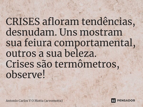 ⁠CRISES afloram tendências, desnudam. Uns mostram sua feiura comportamental, outros a sua beleza. Crises são termômetros, observe!... Frase de Antonio Carlos V O Motta (acvomotta).