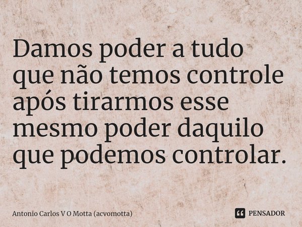 ⁠Damos poder a tudo que não temos controle após tirarmos esse mesmo poder daquilo que podemos controlar.... Frase de Antonio Carlos V O Motta (acvomotta).