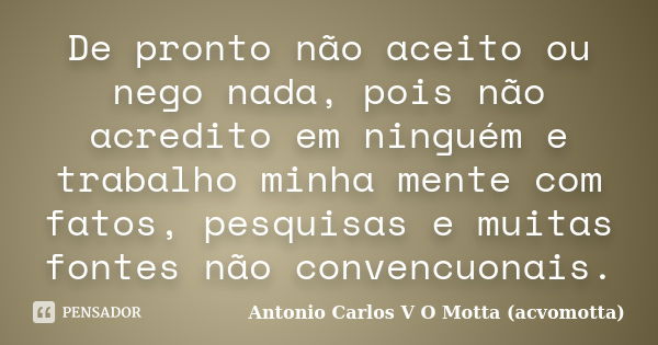 De pronto não aceito ou nego nada, pois não acredito em ninguém e trabalho minha mente com fatos, pesquisas e muitas fontes não convencuonais.... Frase de Antonio Carlos V O Motta (acvomotta).