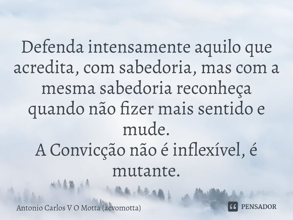 ⁠Defenda intensamente aquilo que acredita, com sabedoria, mas com a mesma sabedoria reconheça quando não fizer mais sentido e mude. A Convicção não é inflexível... Frase de Antonio Carlos V O Motta (acvomotta).