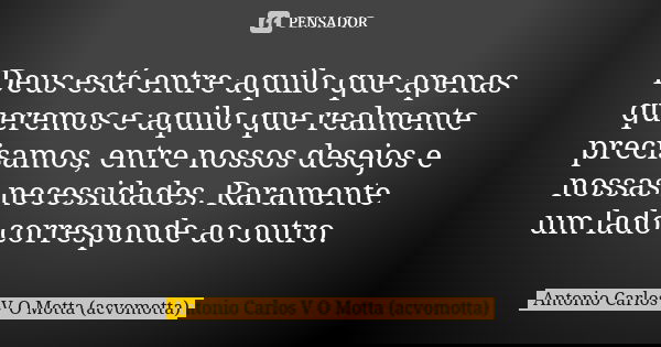 Deus está entre aquilo que apenas queremos e aquilo que realmente precisamos, entre nossos desejos e nossas necessidades. Raramente um lado corresponde ao outro... Frase de Antonio Carlos V O Motta (acvomotta).