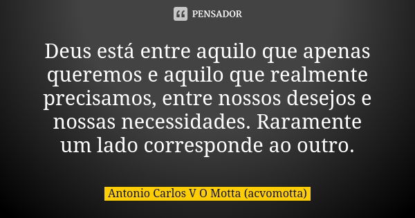 Deus está entre aquilo que apenas queremos e aquilo que realmente precisamos, entre nossos desejos e nossas necessidades. Raramente um lado corresponde ao outro... Frase de Antonio Carlos V O Motta (acvomotta).