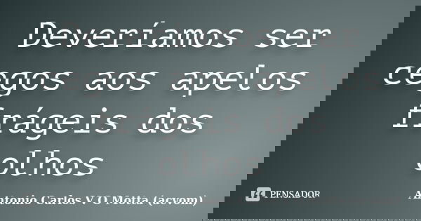Deveríamos ser cegos aos apelos frágeis dos olhos... Frase de Antonio Carlos V O Motta (acvom).