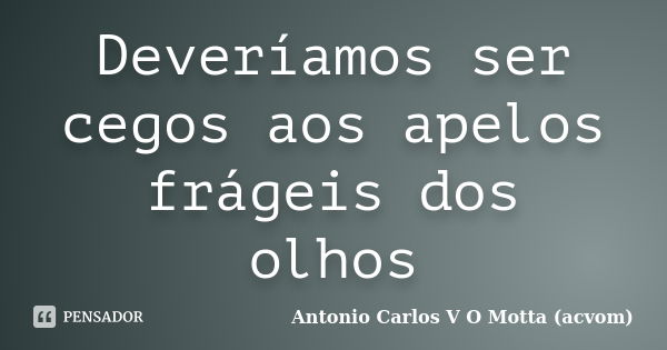 Deveríamos ser cegos aos apelos frágeis dos olhos... Frase de Antonio Carlos V O Motta (acvom).