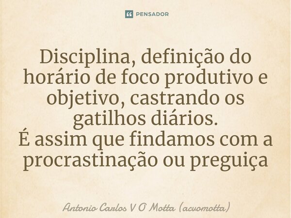 ⁠Disciplina, definição do horário de foco produtivo e objetivo, castrando os gatilhos diários. É assim que findamos com a procrastinação ou preguiça... Frase de Antonio Carlos V O Motta (acvomotta).