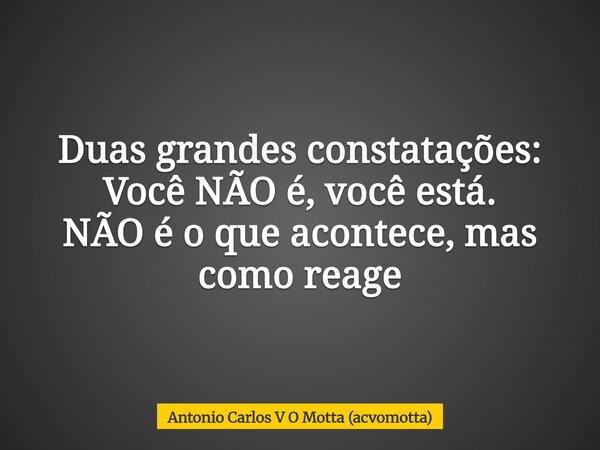 Duas grandes constatações: Você NÃO é, você está. NÃO é o que acontece, mas como reage... Frase de Antonio Carlos V O Motta (acvomotta).