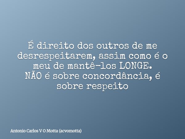 É direito dos outros de me desrespeitarem, assim como é o meu de mantê-los LONGE. NÃO é sobre concordância, é sobre respeito... Frase de Antonio Carlos V O Motta (acvomotta).
