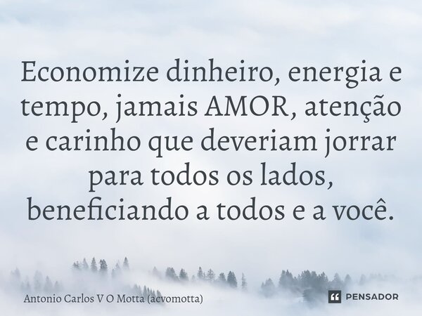 ⁠Economize dinheiro, energia e tempo, jamais AMOR, atenção e carinho que deveriam jorrar para todos os lados, beneficiando a todos e a você.... Frase de Antonio Carlos V O Motta (acvomotta).