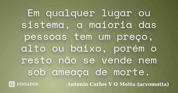 Em qualquer lugar ou sistema, a maioria das pessoas tem um preço, alto ou baixo, porém o resto não se vende nem sob ameaça de morte.... Frase de Antonio Carlos V O Motta (acvomotta).