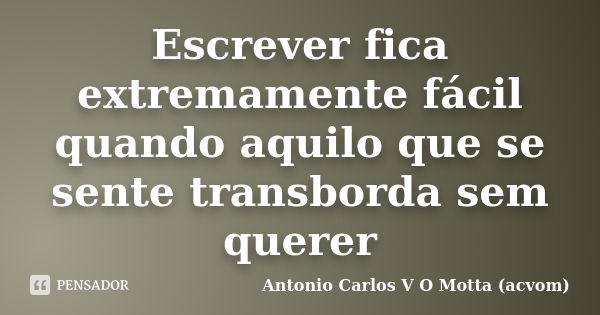 Escrever fica extremamente fácil quando aquilo que se sente transborda sem querer... Frase de Antonio Carlos V O Motta (acvom).