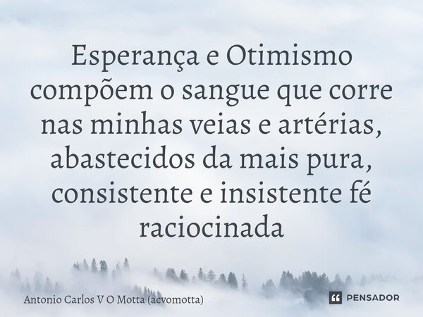 ⁠Esperança e Otimismo compõem o sangue que corre nas minhas veias e artérias, abastecidos da mais pura, consistente e insistente fé raciocinada... Frase de Antonio Carlos V O Motta (acvomotta).