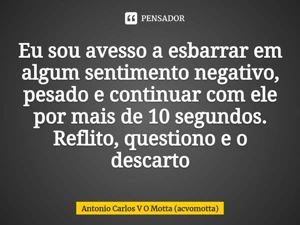 Eu sou avesso a esbarrar em algum sentimento negativo, pesado e continuar com ele por mais de 10 segundos.
Reflito, questiono e o descarto... Frase de Antonio Carlos V O Motta (acvomotta).