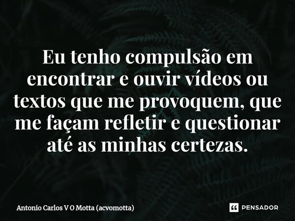 ⁠Eu tenho compulsão em encontrar e ouvir vídeos ou textos que me provoquem, que me façam refletir e questionar até as minhas certezas.... Frase de Antonio Carlos V O Motta (acvomotta).