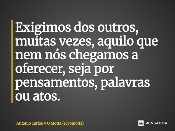 ⁠Exigimos dos outros, muitas vezes, aquilo que nem nós chegamos a oferecer, seja por pensamentos, palavras ou atos.... Frase de Antonio Carlos V O Motta (acvomotta).