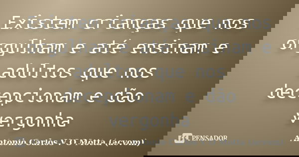 Existem crianças que nos orgulham e até ensinam e adultos que nos decepcionam e dão vergonha... Frase de Antonio Carlos V O Motta (acvom).