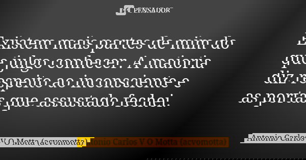 Existem mais partes de mim do que julgo conhecer. A maioria diz respeito ao inconsciente e as portas que assustado fechei.... Frase de Antonio Carlos V O Motta (acvomotta).