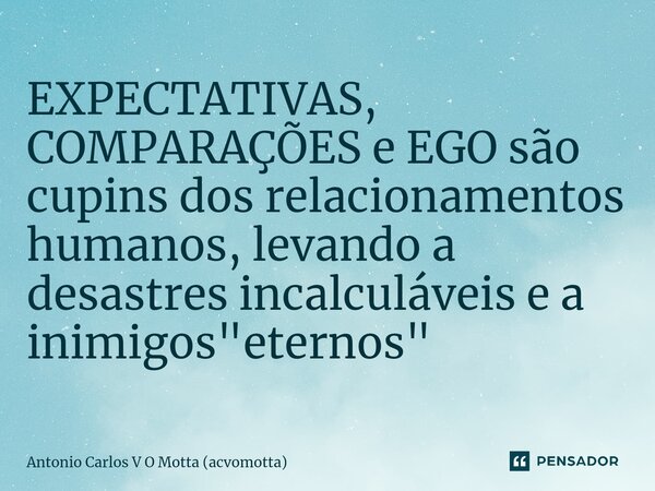 EXPECTATIVAS, COMPARAÇÕES e EGO são cupins dos relacionamentos humanos, levando a desastres incalculáveis e a inimigos "eternos"... Frase de Antonio Carlos V O Motta (acvomotta).