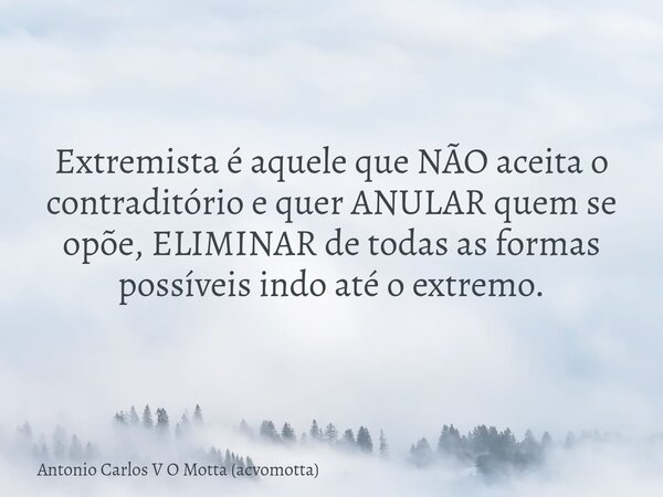 Extremista é aquele que NÃO aceita o contraditório e quer ANULAR quem se opõe, ELIMINAR de todas as formas possíveis indo até o extremo.... Frase de Antonio Carlos V O Motta (acvomotta).