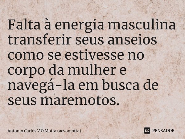 ⁠Falta à energia masculina transferir seus anseios como se estivesse no corpo da mulher e navegá-la em busca de seus maremotos.... Frase de Antonio Carlos V O Motta (acvomotta).