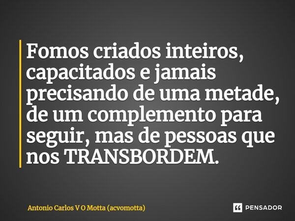 ⁠Fomos criados inteiros, capacitados e jamais precisando de uma metade, de um complemento para seguir, mas de pessoas que nos TRANSBORDEM.... Frase de Antonio Carlos V O Motta (acvomotta).