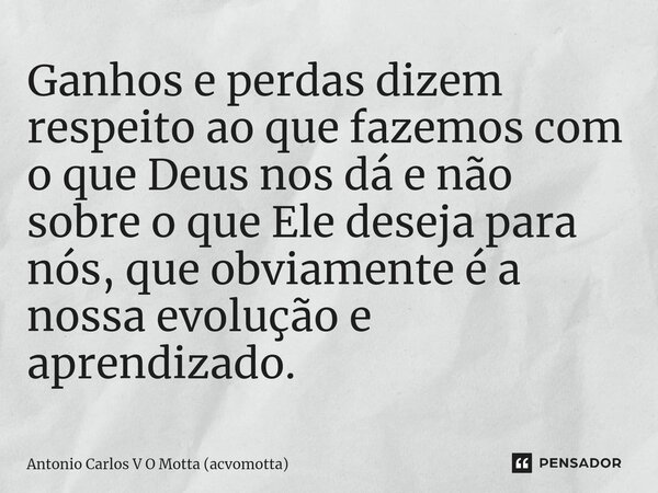 ⁠Ganhos e perdas dizem respeito ao que fazemos com o que Deus nos dá e não sobre o que Ele deseja para nós, que obviamente é a nossa evolução e aprendizado.... Frase de Antonio Carlos V O Motta (acvomotta).