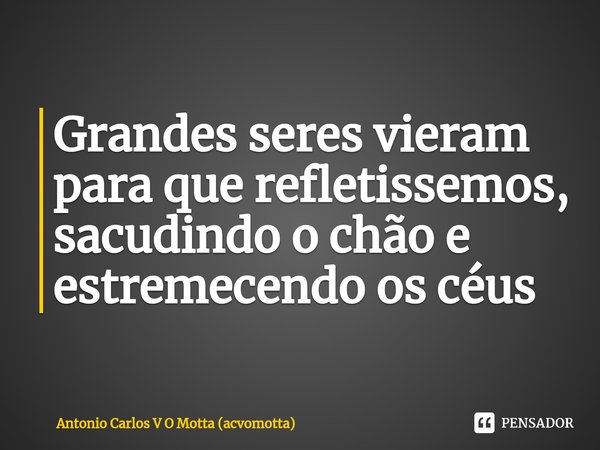 ⁠Grandes seres vieram para que refletissemos, sacudindo o chão e estremecendo os céus... Frase de Antonio Carlos V O Motta (acvomotta).