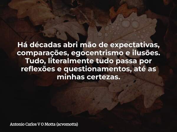 Há décadas abri mão de expectativas, comparações, egocentrismo e ilusões. Tudo, literalmente tudo passa por reflexões e questionamentos, até as minhas certezas.... Frase de Antonio Carlos V O Motta (acvomotta).