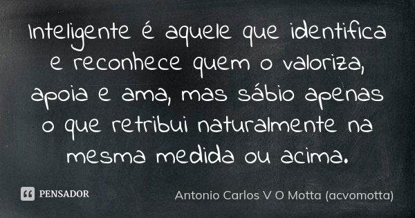 Inteligente é aquele que identifica e reconhece quem o valoriza, apoia e ama, mas sábio apenas o que retribui naturalmente na mesma medida ou acima.... Frase de Antonio Carlos V O Motta (acvomotta).