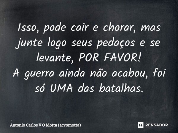 ⁠⁠Isso, pode cair e chorar, mas junte logo seus pedaços e se levante, POR FAVOR! A guerra ainda não acabou, foi só UMA das batalhas.... Frase de Antonio Carlos V O Motta (acvomotta).