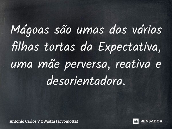 ⁠Mágoas são umas das várias filhas tortas da Expectativa, uma mãe perversa, reativa e desorientadora.... Frase de Antonio Carlos V O Motta (acvomotta).