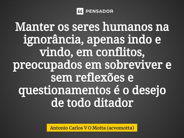 ⁠Manter os seres humanos na ignorância, apenas indo e vindo, em conflitos, preocupados em sobreviver e sem reflexões e questionamentos é o desejo de todo ditado... Frase de Antonio Carlos V O Motta (acvomotta).