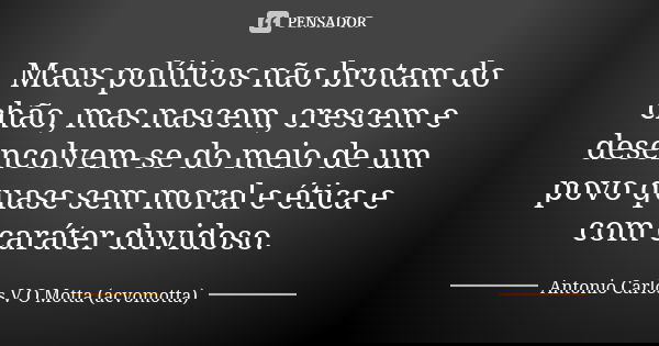 Maus políticos não brotam do chão, mas nascem, crescem e desencolvem-se do meio de um povo quase sem moral e ética e com caráter duvidoso.... Frase de Antonio Carlos V O Motta (acvomotta).
